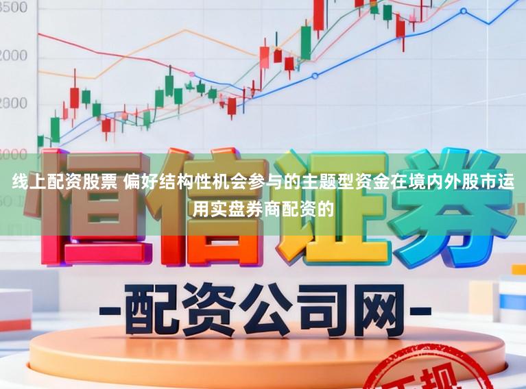 线上配资股票 偏好结构性机会参与的主题型资金在境内外股市运用实盘券商配资的