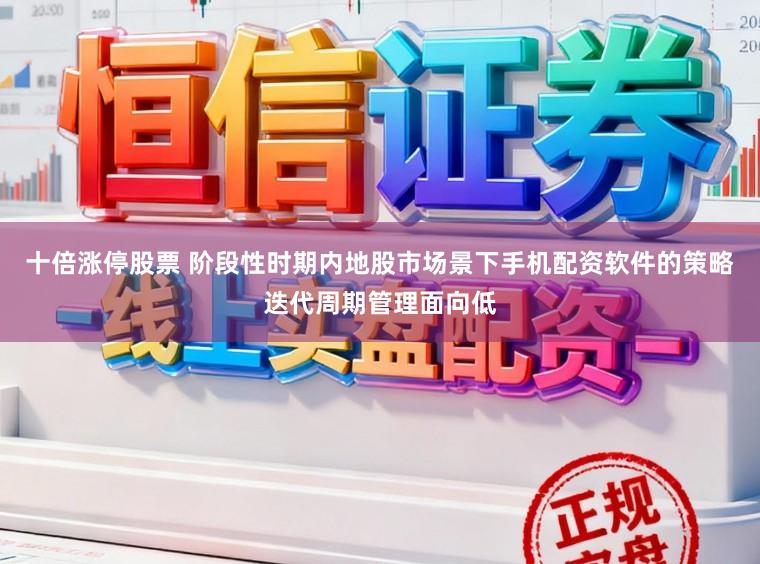 十倍涨停股票 阶段性时期内地股市场景下手机配资软件的策略迭代周期管理面向低