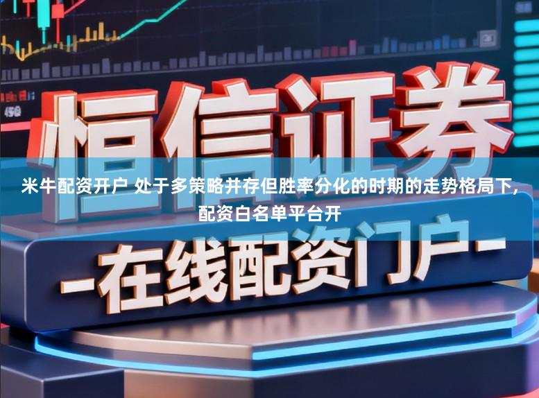 米牛配资开户 处于多策略并存但胜率分化的时期的走势格局下,配资白名单平台开