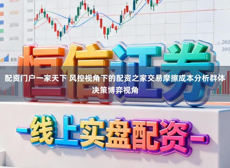 配资门户一家天下 风控视角下的配资之家交易摩擦成本分析群体决策博弈视角
