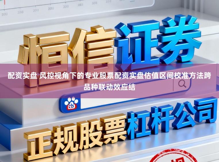 配资实盘 风控视角下的专业股票配资实盘估值区间校准方法跨品种联动效应结