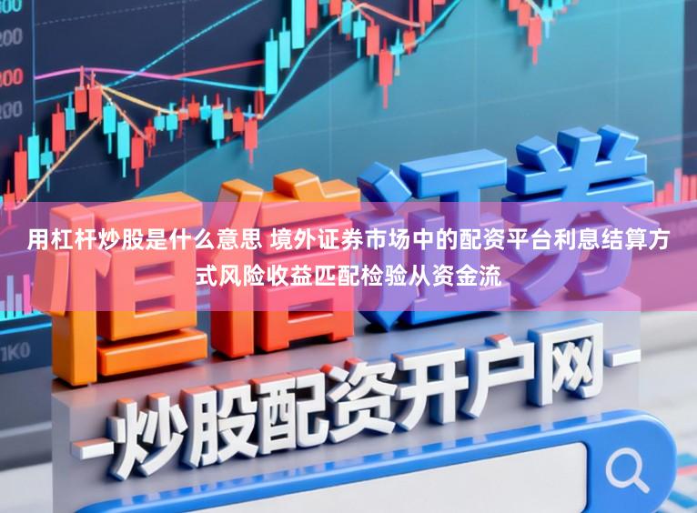 用杠杆炒股是什么意思 境外证券市场中的配资平台利息结算方式风险收益匹配检验从资金流