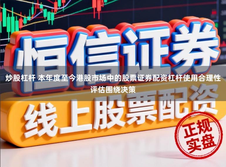炒股杠杆 本年度至今港股市场中的股票证券配资杠杆使用合理性评估围绕决策