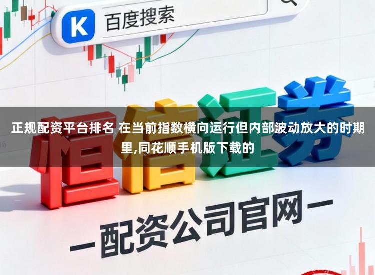 正规配资平台排名 在当前指数横向运行但内部波动放大的时期里,同花顺手机版下载的
