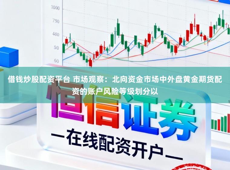 借钱炒股配资平台 市场观察：北向资金市场中外盘黄金期货配资的账户风险等级划分以