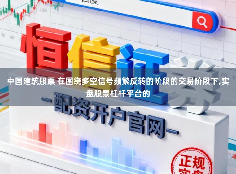 中国建筑股票 在围绕多空信号频繁反转的阶段的交易阶段下,实盘股票杠杆平台的
