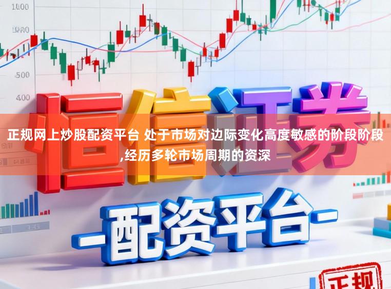 正规网上炒股配资平台 处于市场对边际变化高度敏感的阶段阶段,经历多轮市场周期的资深