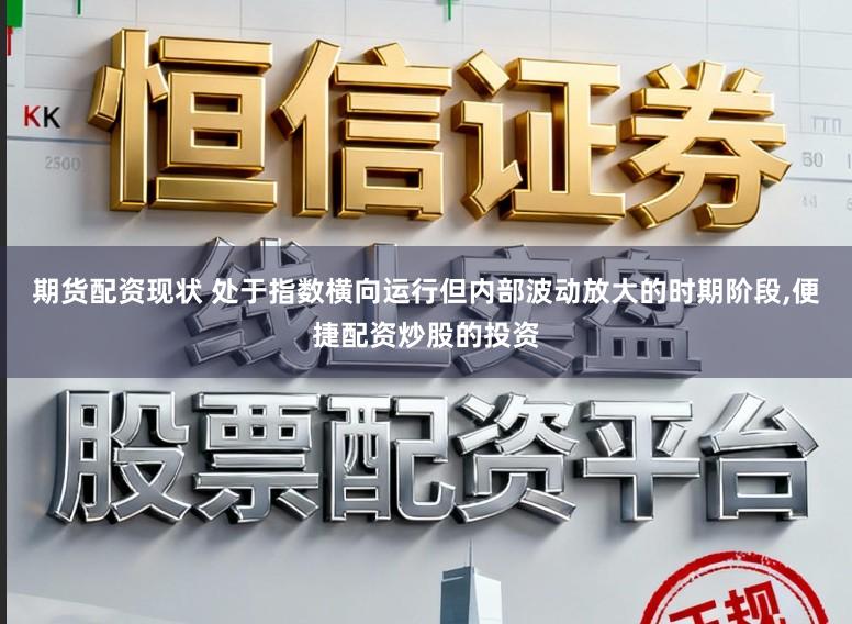 期货配资现状 处于指数横向运行但内部波动放大的时期阶段,便捷配资炒股的投资