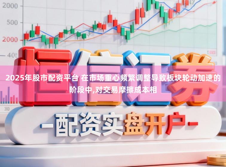 2025年股市配资平台 在市场重心频繁调整导致板块轮动加速的阶段中,对交易摩擦成本相