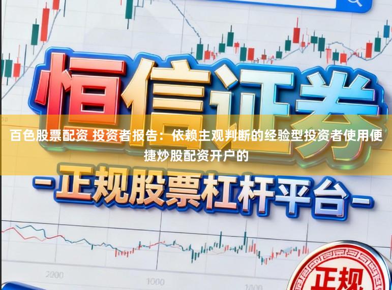 百色股票配资 投资者报告：依赖主观判断的经验型投资者使用便捷炒股配资开户的