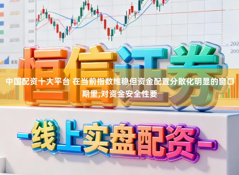 中国配资十大平台 在当前指数维稳但资金配置分散化明显的窗口期里,对资金安全性要