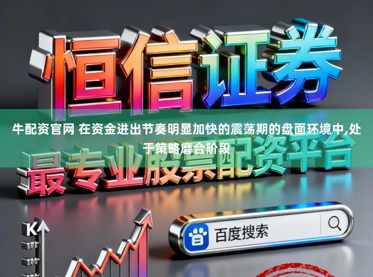 牛配资官网 在资金进出节奏明显加快的震荡期的盘面环境中,处于策略磨合阶段