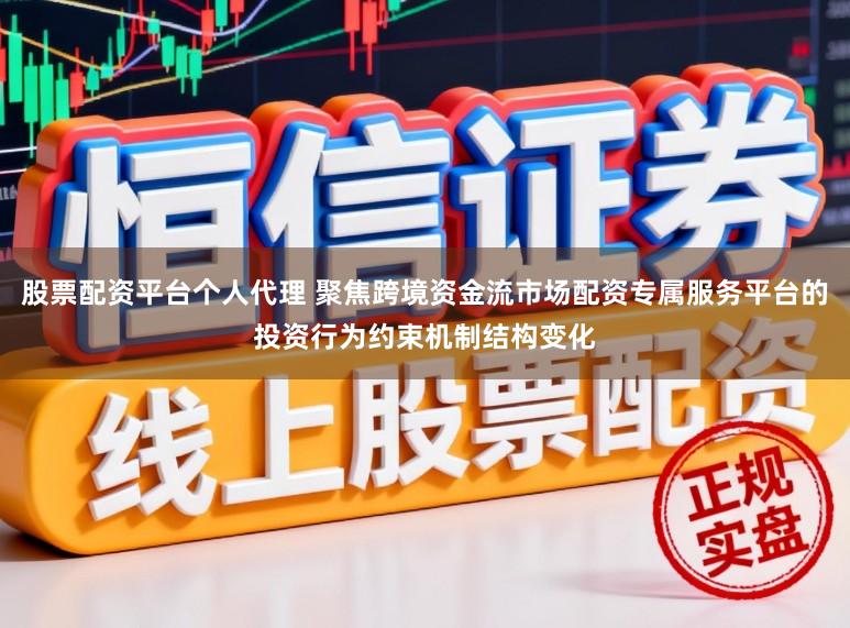 股票配资平台个人代理 聚焦跨境资金流市场配资专属服务平台的投资行为约束机制结构变化