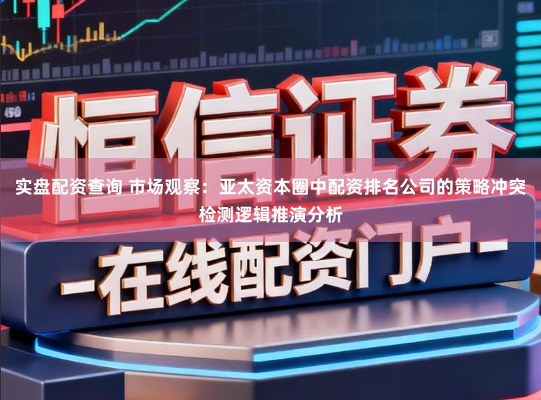 实盘配资查询 市场观察：亚太资本圈中配资排名公司的策略冲突检测逻辑推演分析