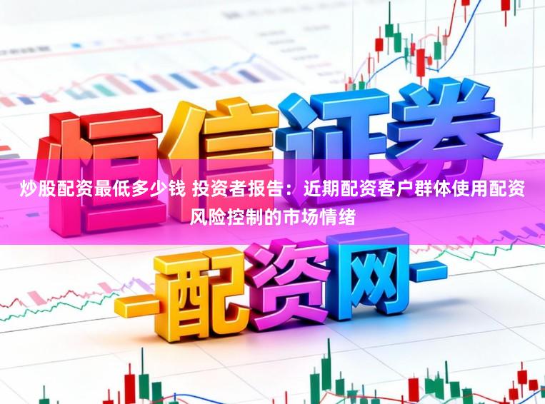炒股配资最低多少钱 投资者报告：近期配资客户群体使用配资风险控制的市场情绪
