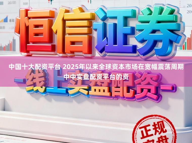 中国十大配资平台 2025年以来全球资本市场在宽幅震荡周期中中实盘配资平台的资