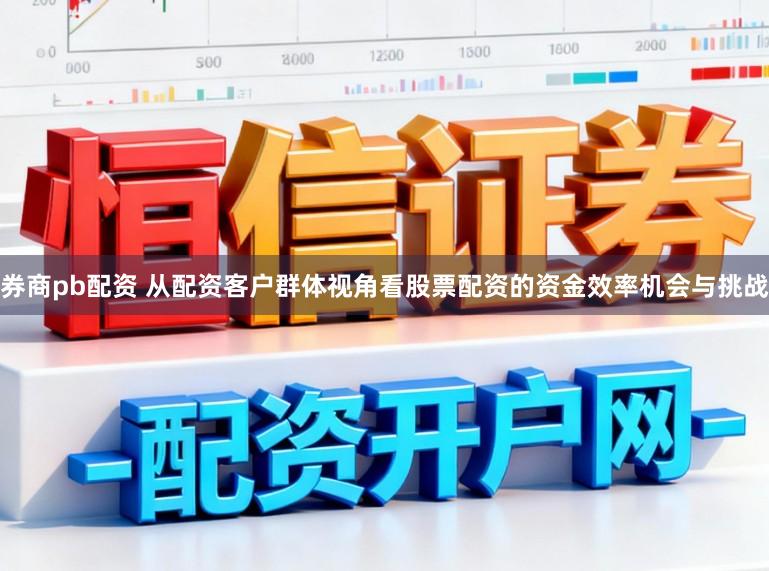 券商pb配资 从配资客户群体视角看股票配资的资金效率机会与挑战
