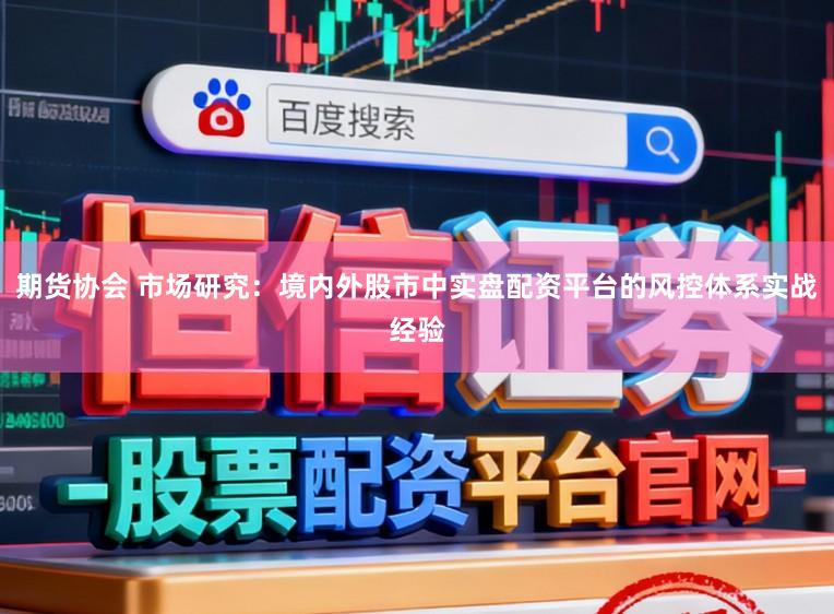 期货协会 市场研究：境内外股市中实盘配资平台的风控体系实战经验