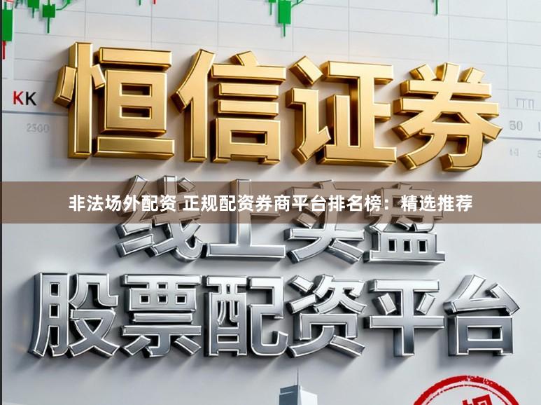 非法场外配资 正规配资券商平台排名榜：精选推荐
