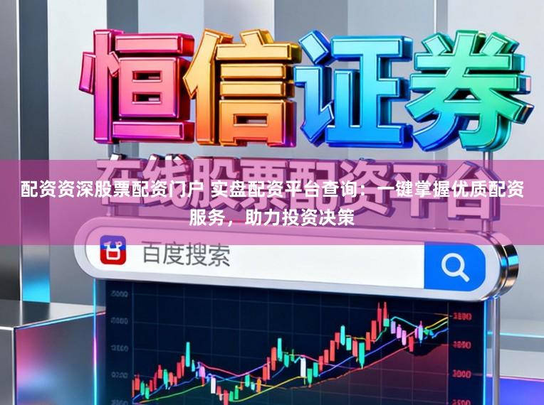 配资资深股票配资门户 实盘配资平台查询：一键掌握优质配资服务，助力投资决策