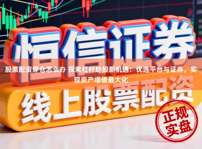 股票配资穿仓怎么办 探索杠杆炒股新机遇：优选平台与证券，实现资产增值最大化