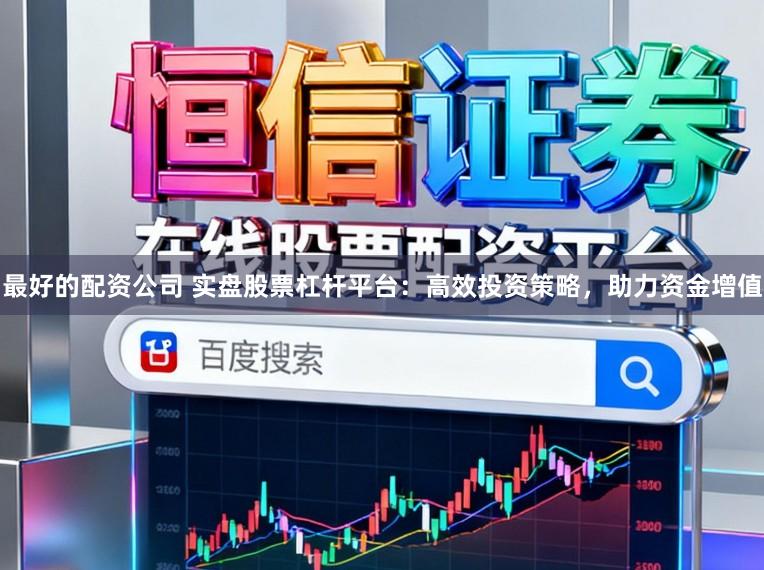 最好的配资公司 实盘股票杠杆平台：高效投资策略，助力资金增值