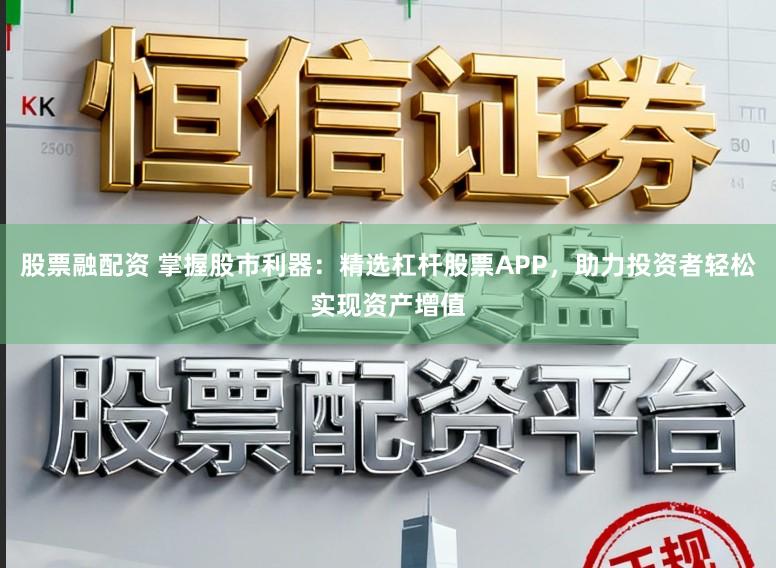 股票融配资 掌握股市利器：精选杠杆股票APP，助力投资者轻松实现资产增值