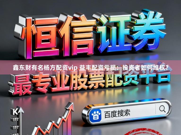 鑫东财有名杨方配资vip 益丰配资亏损：投资者如何维权？
