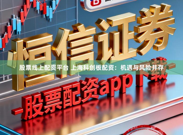 股票线上配资平台 上海科创板配资：机遇与风险并存