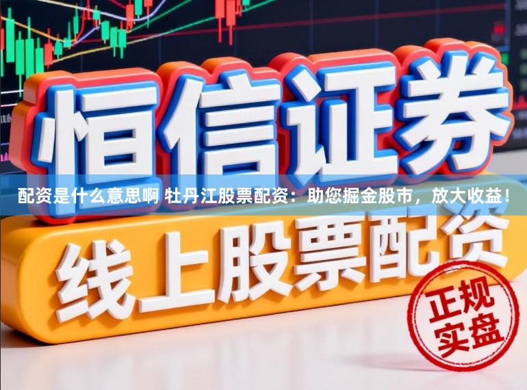 配资是什么意思啊 牡丹江股票配资：助您掘金股市，放大收益！