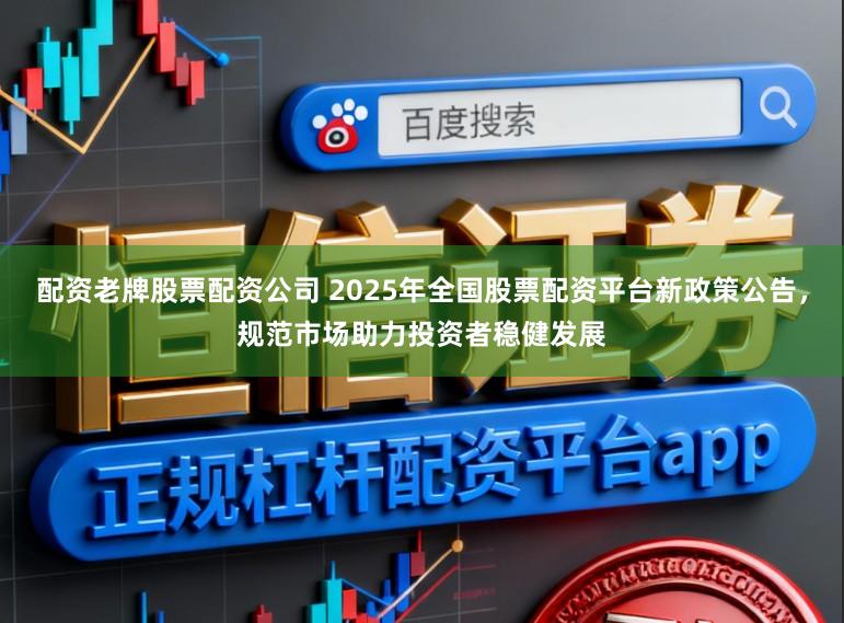配资老牌股票配资公司 2025年全国股票配资平台新政策公告，规范市场助力投资者稳健发展
