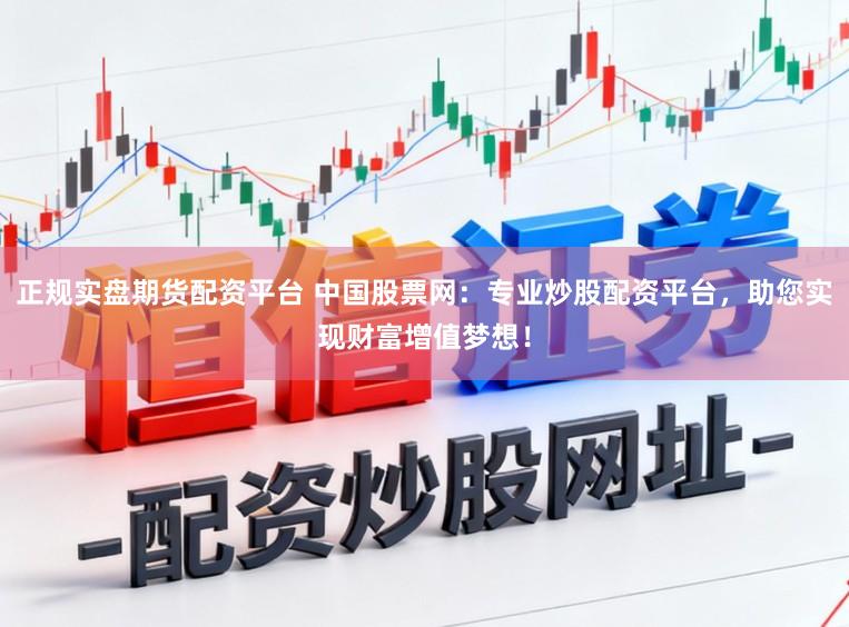 正规实盘期货配资平台 中国股票网：专业炒股配资平台，助您实现财富增值梦想！