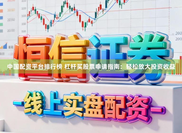 中国配资平台排行榜 杠杆买股票申请指南：轻松放大投资收益