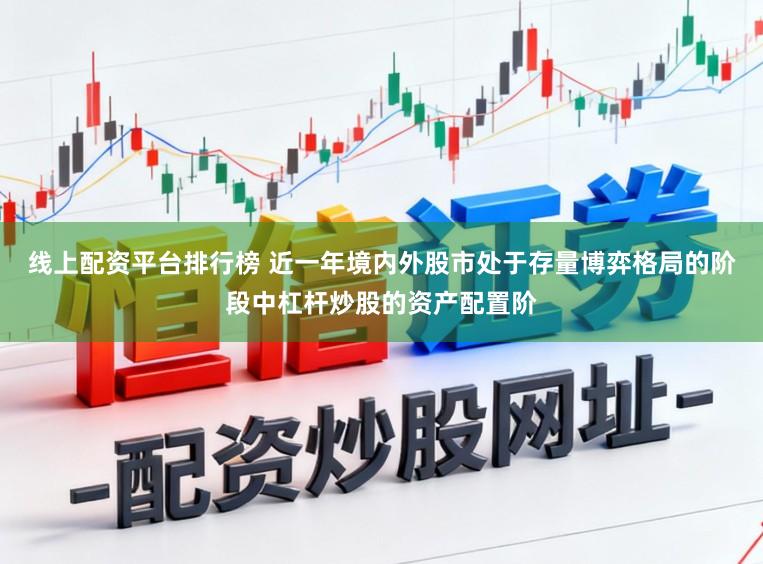 线上配资平台排行榜 近一年境内外股市处于存量博弈格局的阶段中杠杆炒股的资产配置阶