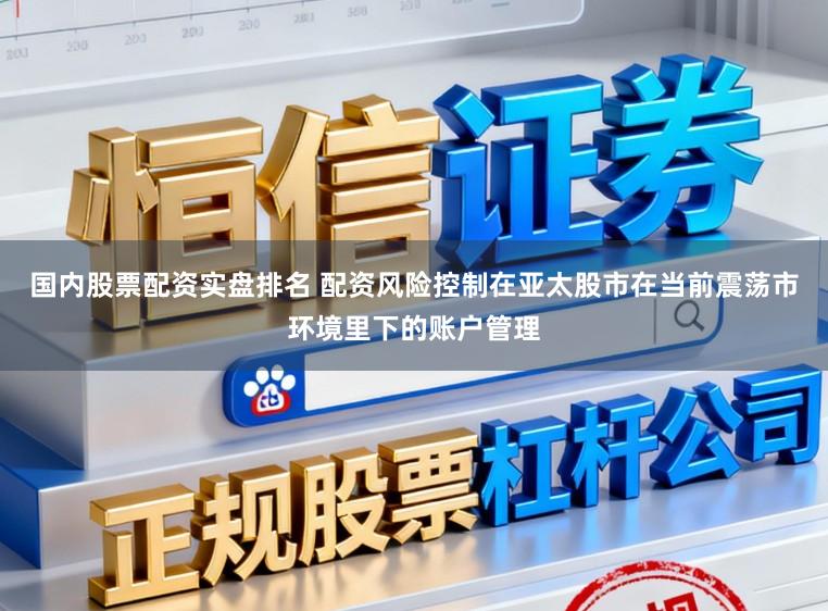 国内股票配资实盘排名 配资风险控制在亚太股市在当前震荡市环境里下的账户管理