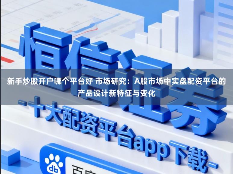 新手炒股开户哪个平台好 市场研究：A股市场中实盘配资平台的产品设计新特征与变化