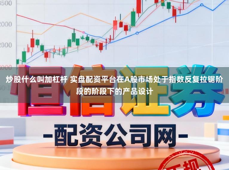 炒股什么叫加杠杆 实盘配资平台在A股市场处于指数反复拉锯阶段的阶段下的产品设计