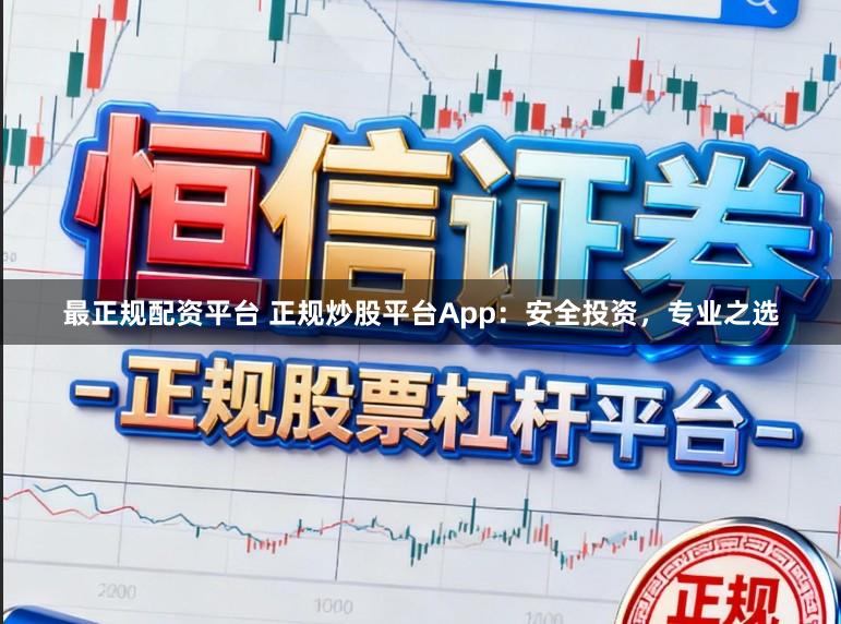 最正规配资平台 正规炒股平台App：安全投资，专业之选