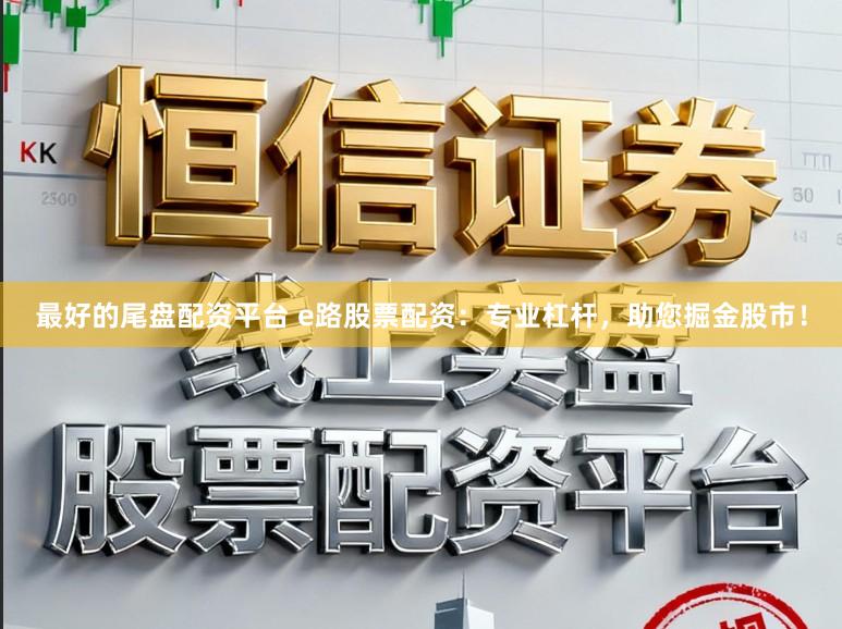 最好的尾盘配资平台 e路股票配资：专业杠杆，助您掘金股市！