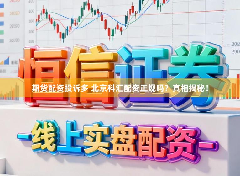 期货配资投诉多 北京科汇配资正规吗？真相揭秘！
