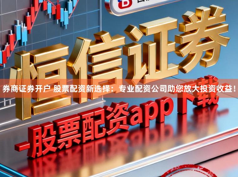 券商证券开户 股票配资新选择：专业配资公司助您放大投资收益！