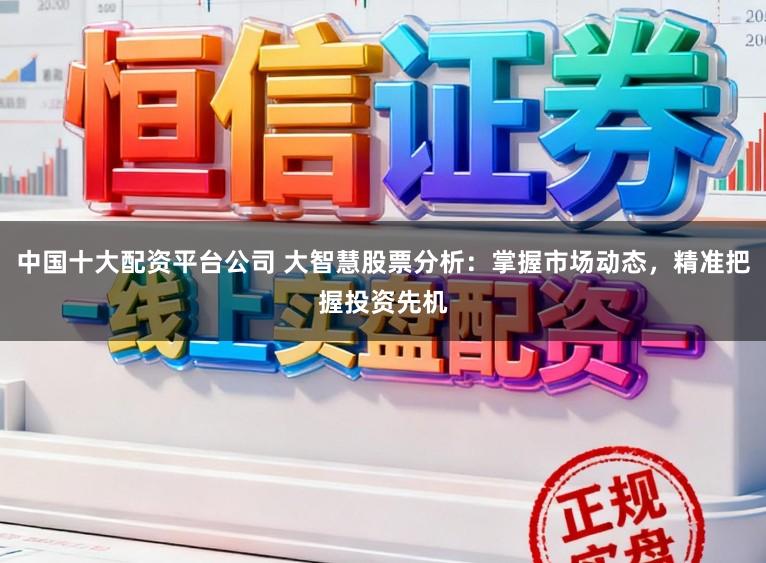 中国十大配资平台公司 大智慧股票分析：掌握市场动态，精准把握投资先机