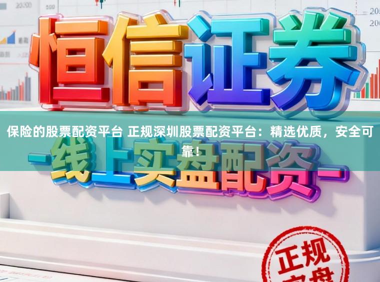 保险的股票配资平台 正规深圳股票配资平台：精选优质，安全可靠！