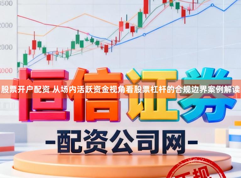 股票开户配资 从场内活跃资金视角看股票杠杆的合规边界案例解读