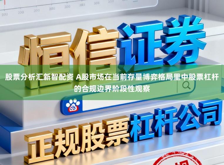 股票分析汇新智配资 A股市场在当前存量博弈格局里中股票杠杆的合规边界阶段性观察