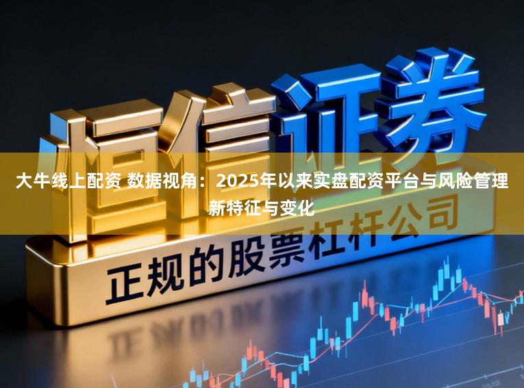 大牛线上配资 数据视角：2025年以来实盘配资平台与风险管理新特征与变化