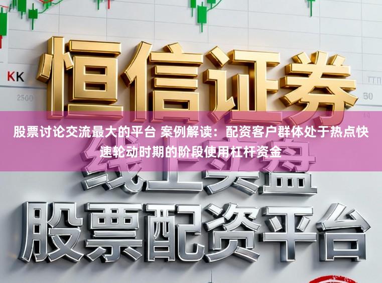 股票讨论交流最大的平台 案例解读：配资客户群体处于热点快速轮动时期的阶段使用杠杆资金