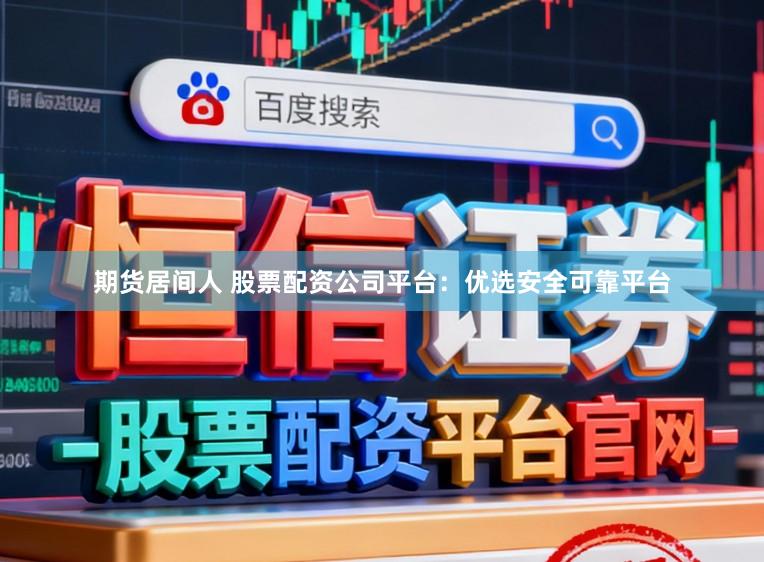 期货居间人 股票配资公司平台：优选安全可靠平台