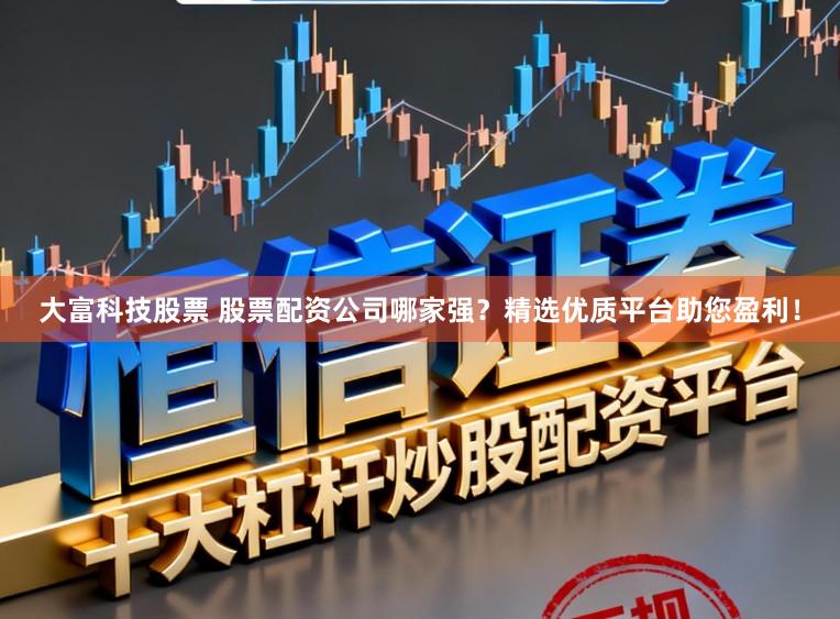 大富科技股票 股票配资公司哪家强？精选优质平台助您盈利！