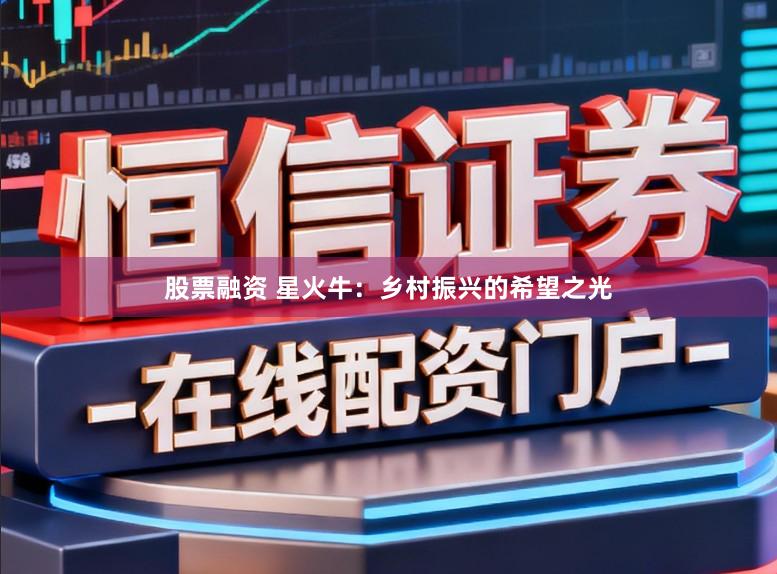 股票融资 星火牛：乡村振兴的希望之光